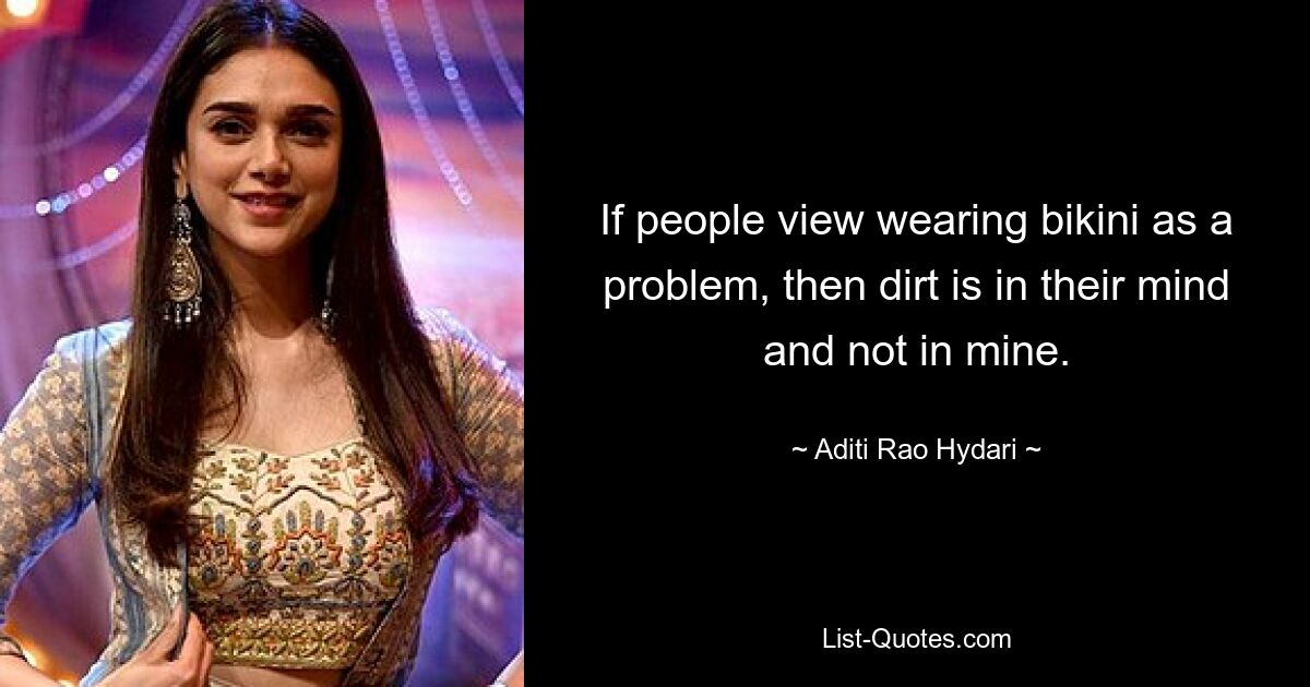 If people view wearing bikini as a problem, then dirt is in their mind and not in mine. — © Aditi Rao Hydari