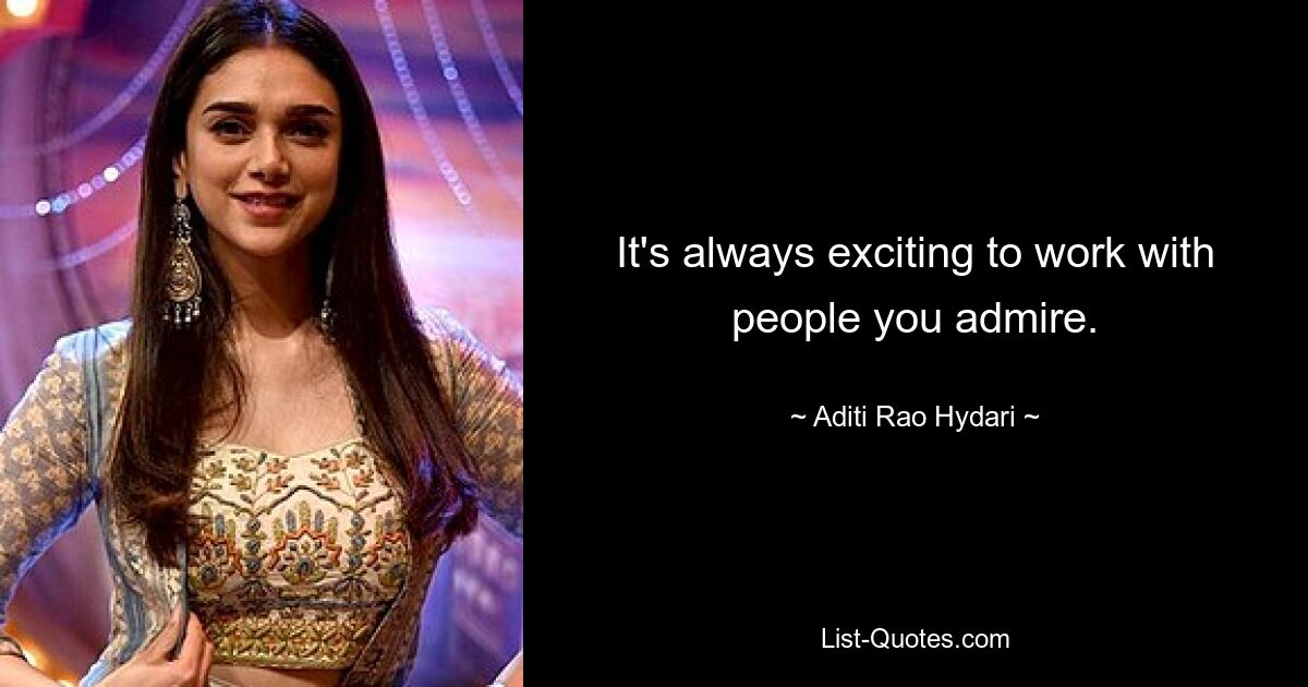 It's always exciting to work with people you admire. — © Aditi Rao Hydari