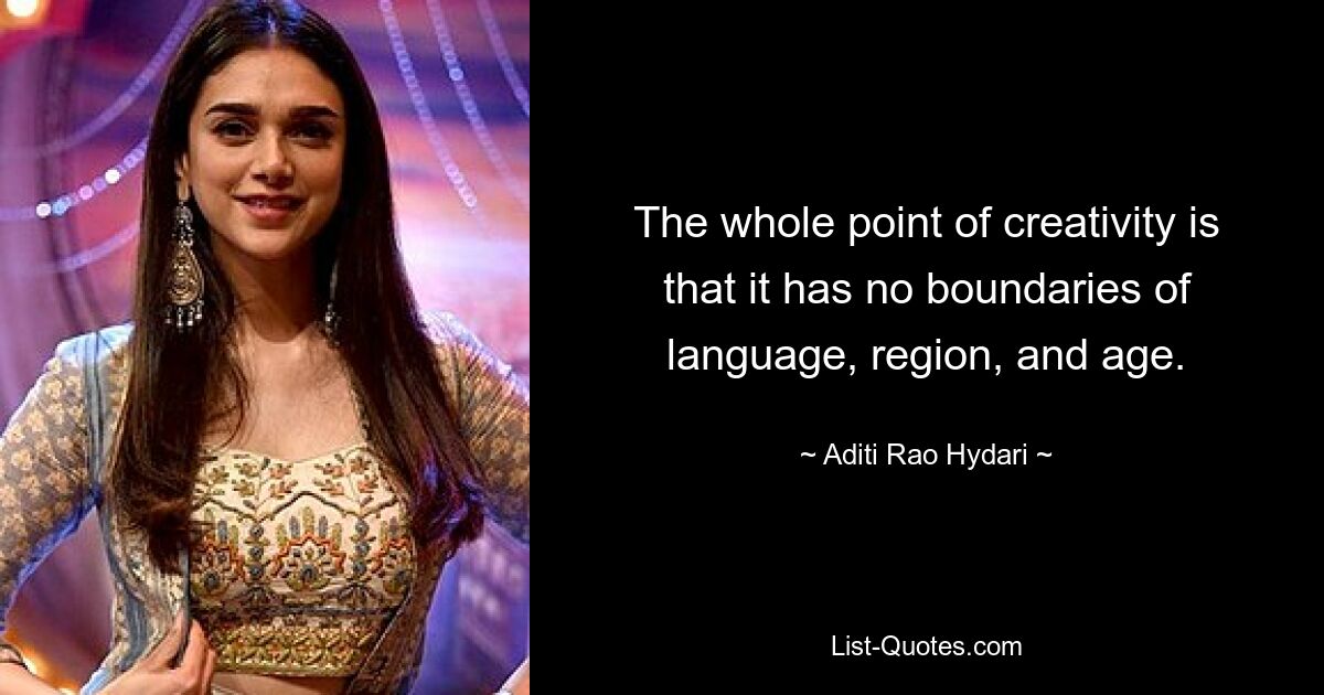 The whole point of creativity is that it has no boundaries of language, region, and age. — © Aditi Rao Hydari