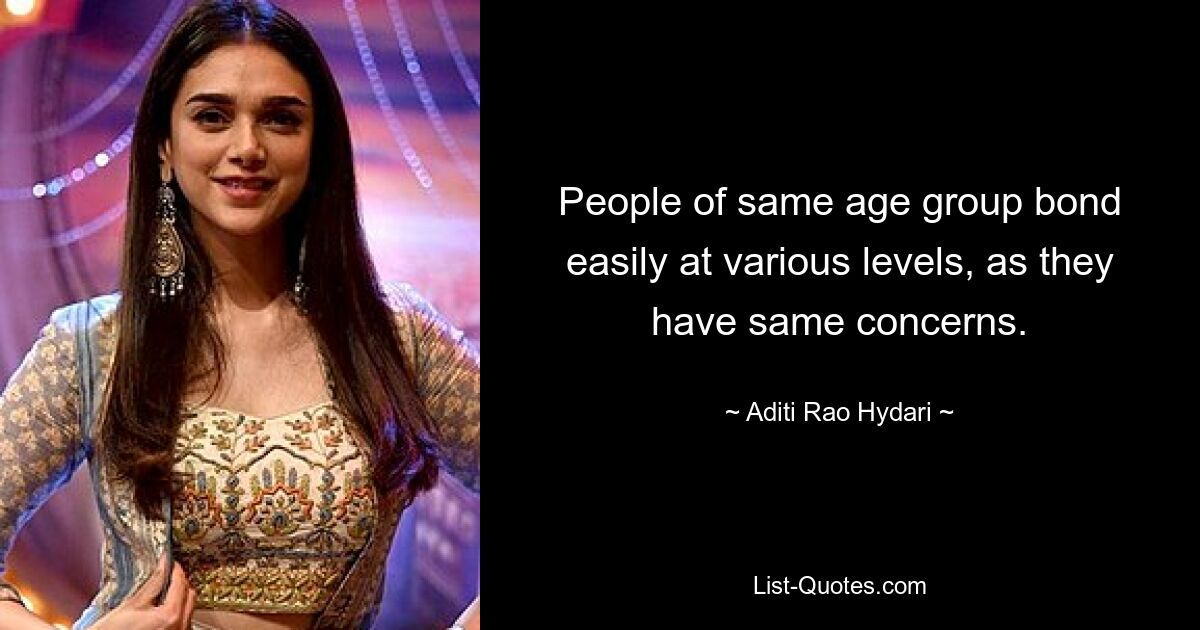 People of same age group bond easily at various levels, as they have same concerns. — © Aditi Rao Hydari