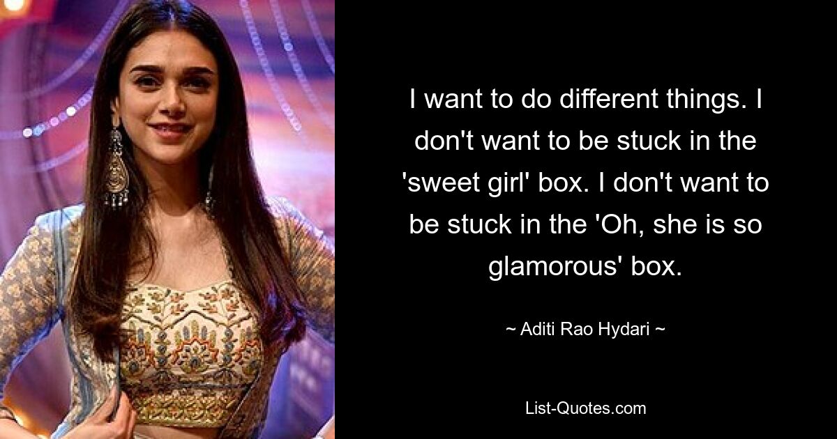 I want to do different things. I don't want to be stuck in the 'sweet girl' box. I don't want to be stuck in the 'Oh, she is so glamorous' box. — © Aditi Rao Hydari