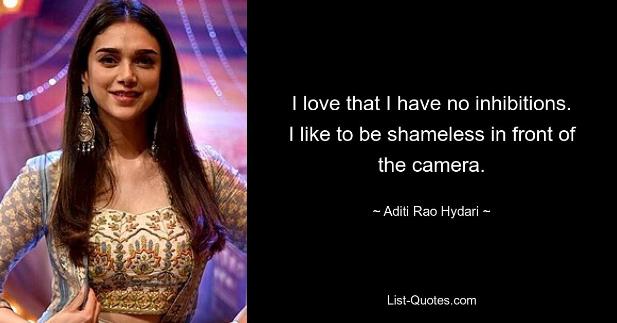 I love that I have no inhibitions. I like to be shameless in front of the camera. — © Aditi Rao Hydari