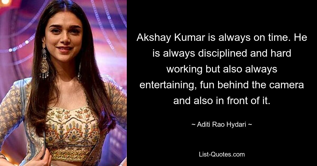 Akshay Kumar is always on time. He is always disciplined and hard working but also always entertaining, fun behind the camera and also in front of it. — © Aditi Rao Hydari