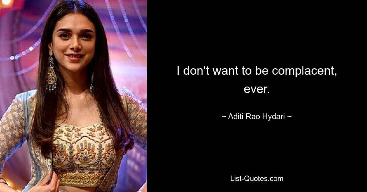 I don't want to be complacent, ever. — © Aditi Rao Hydari