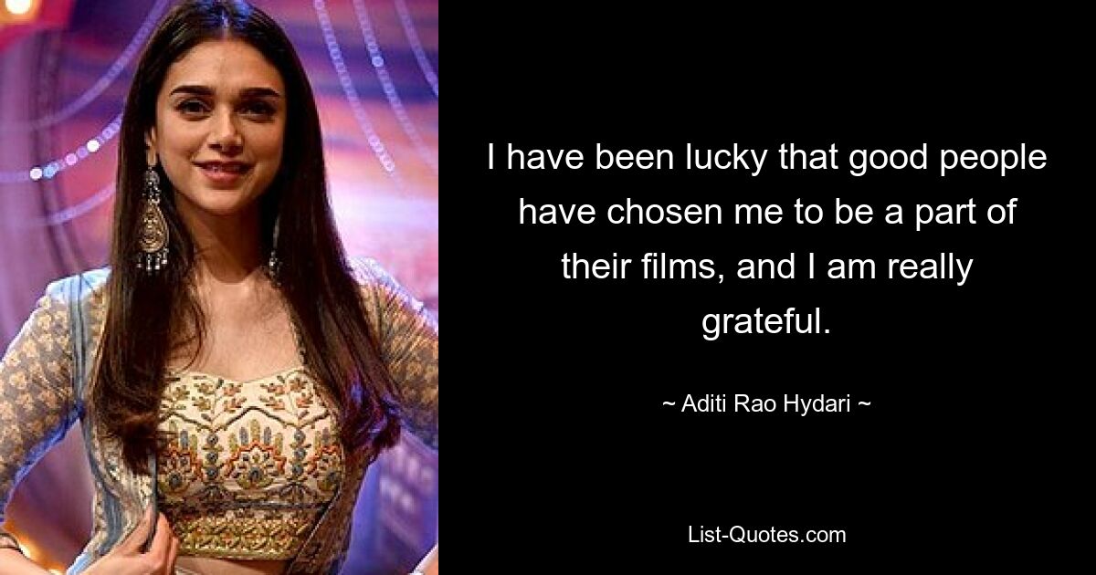 I have been lucky that good people have chosen me to be a part of their films, and I am really grateful. — © Aditi Rao Hydari