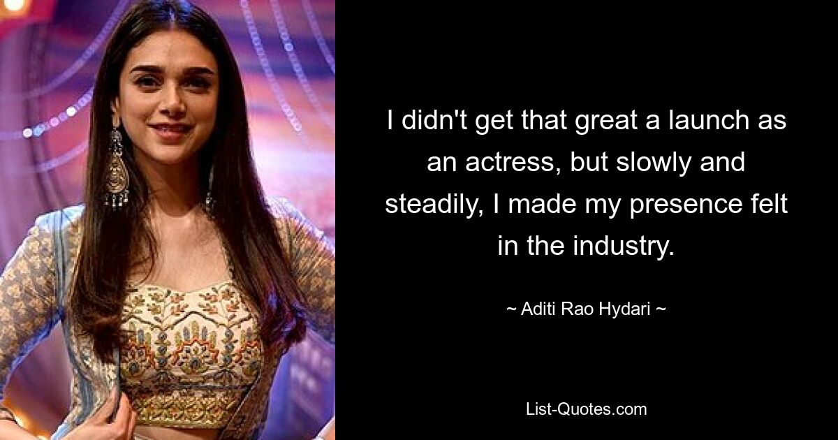 I didn't get that great a launch as an actress, but slowly and steadily, I made my presence felt in the industry. — © Aditi Rao Hydari