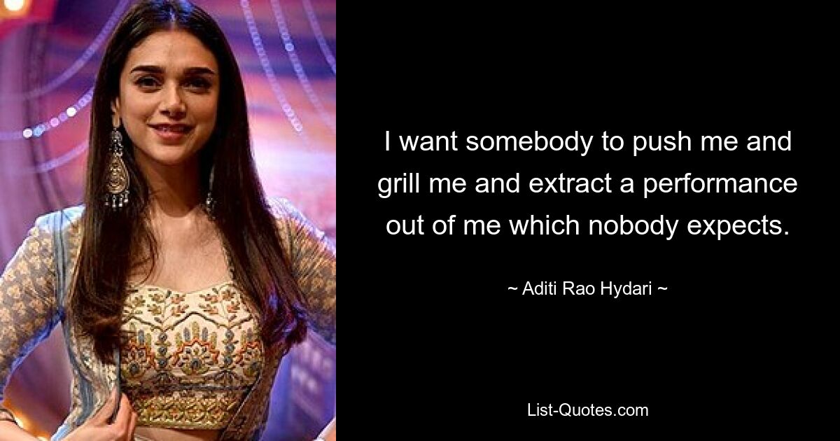 I want somebody to push me and grill me and extract a performance out of me which nobody expects. — © Aditi Rao Hydari