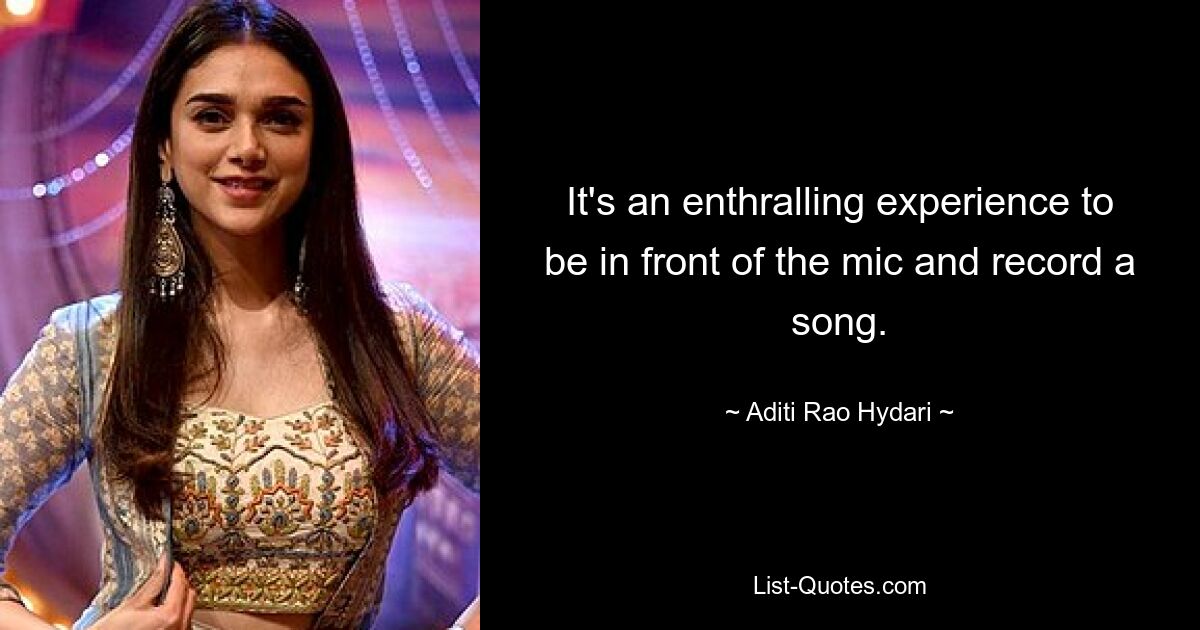 It's an enthralling experience to be in front of the mic and record a song. — © Aditi Rao Hydari