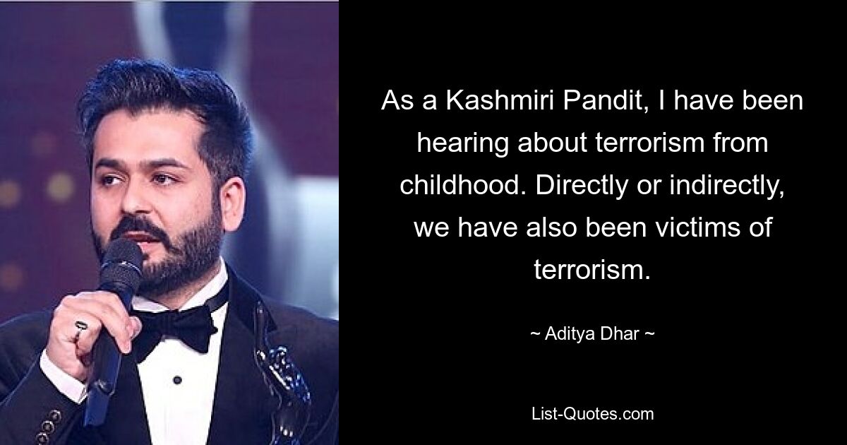 As a Kashmiri Pandit, I have been hearing about terrorism from childhood. Directly or indirectly, we have also been victims of terrorism. — © Aditya Dhar