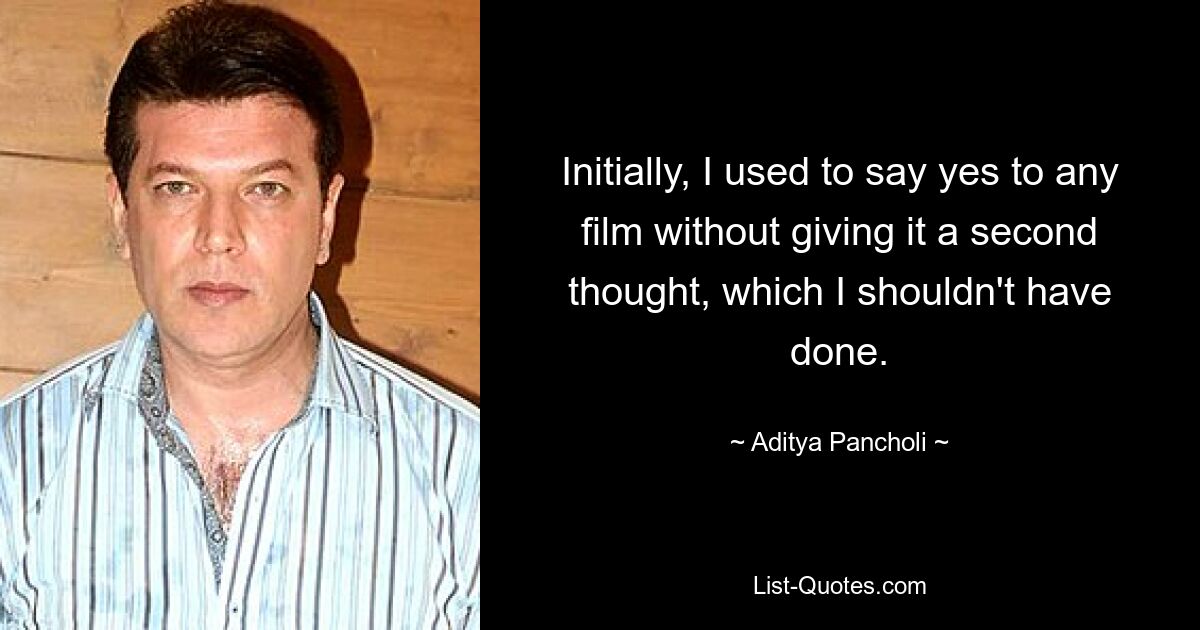 Initially, I used to say yes to any film without giving it a second thought, which I shouldn't have done. — © Aditya Pancholi