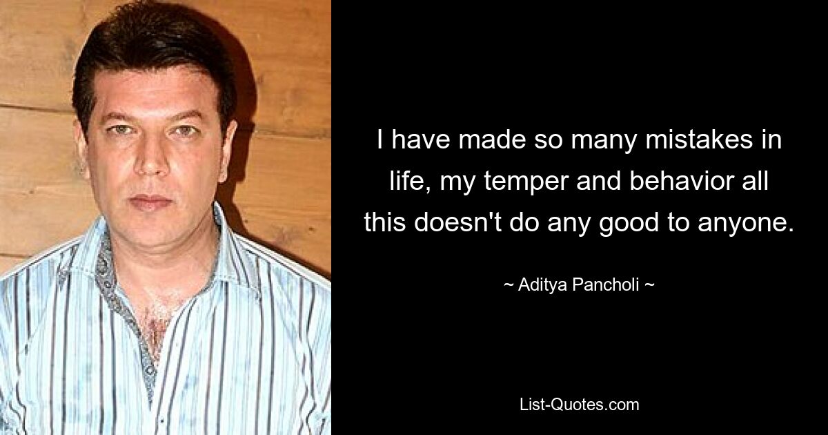 I have made so many mistakes in life, my temper and behavior all this doesn't do any good to anyone. — © Aditya Pancholi