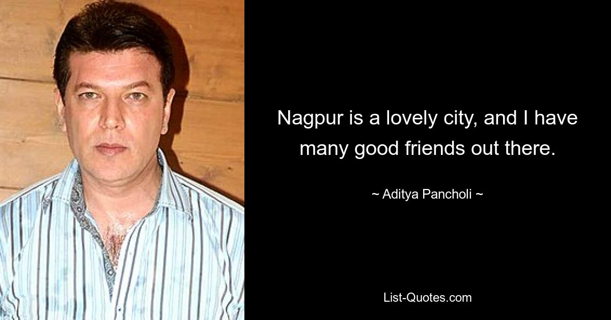 Nagpur is a lovely city, and I have many good friends out there. — © Aditya Pancholi