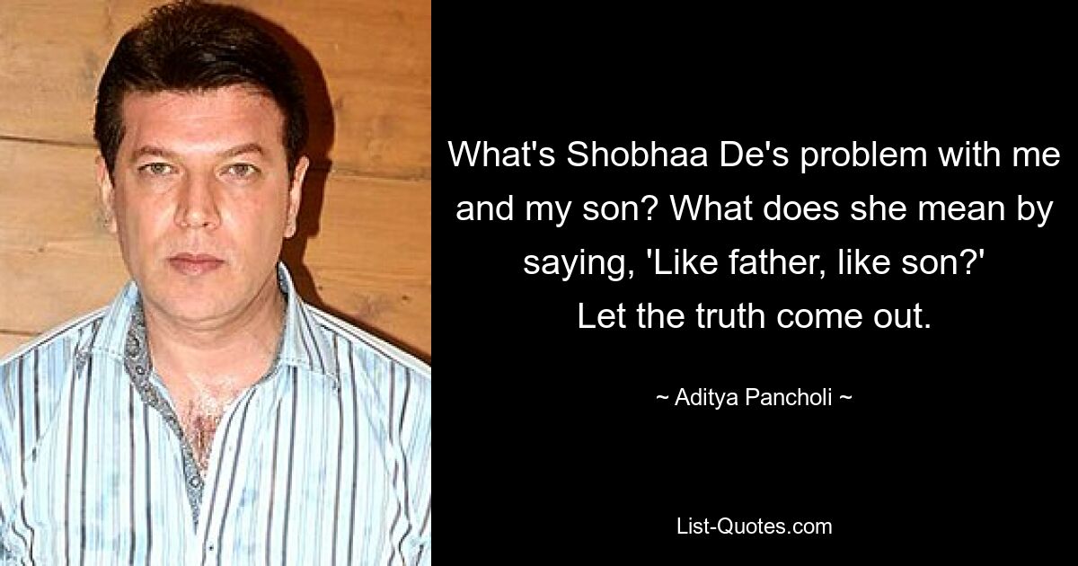 What's Shobhaa De's problem with me and my son? What does she mean by saying, 'Like father, like son?' Let the truth come out. — © Aditya Pancholi