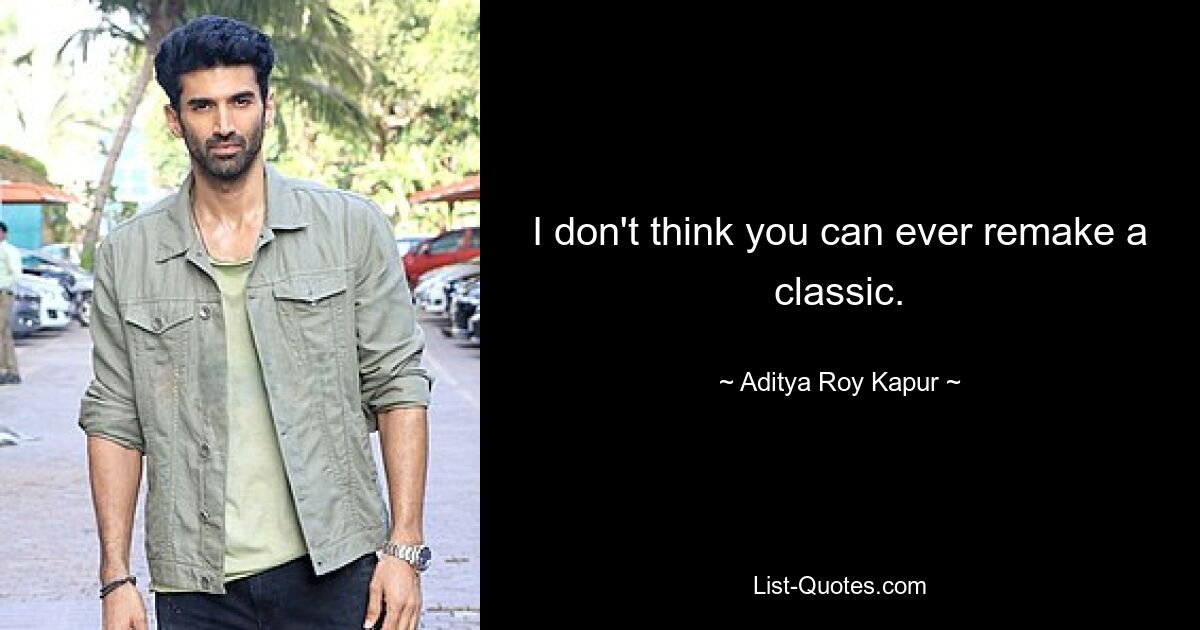 I don't think you can ever remake a classic. — © Aditya Roy Kapur