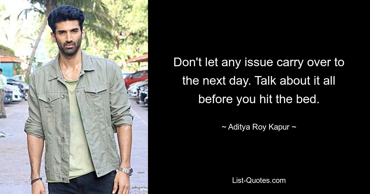 Don't let any issue carry over to the next day. Talk about it all before you hit the bed. — © Aditya Roy Kapur