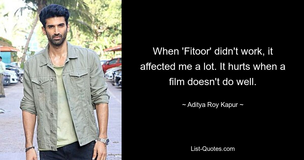 When 'Fitoor' didn't work, it affected me a lot. It hurts when a film doesn't do well. — © Aditya Roy Kapur