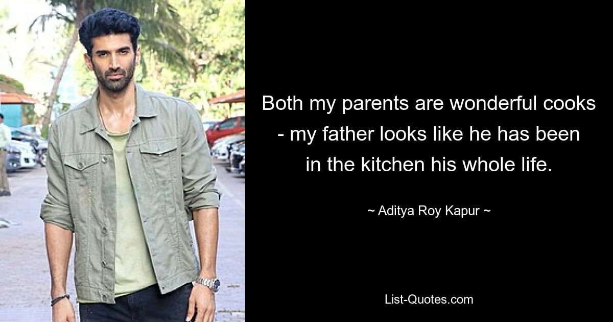 Both my parents are wonderful cooks - my father looks like he has been in the kitchen his whole life. — © Aditya Roy Kapur