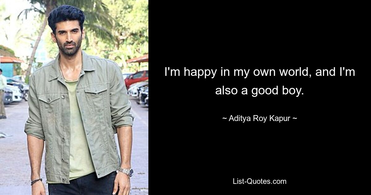 I'm happy in my own world, and I'm also a good boy. — © Aditya Roy Kapur