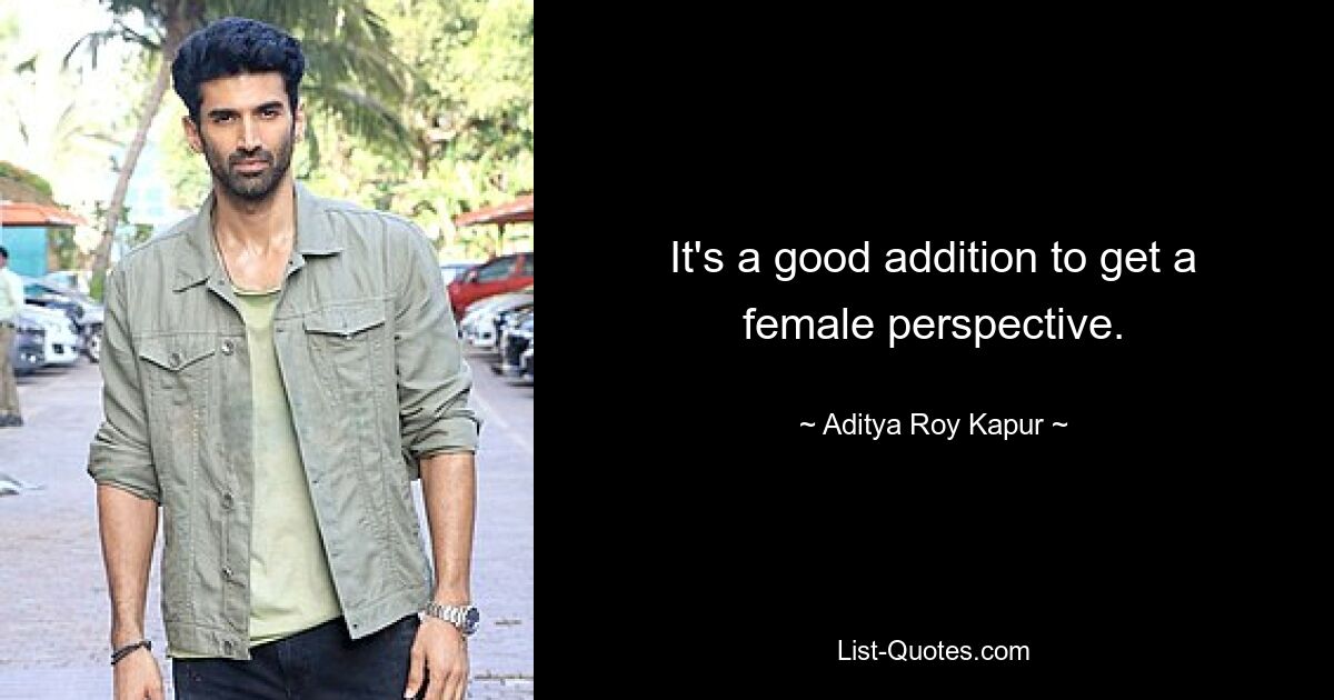 It's a good addition to get a female perspective. — © Aditya Roy Kapur