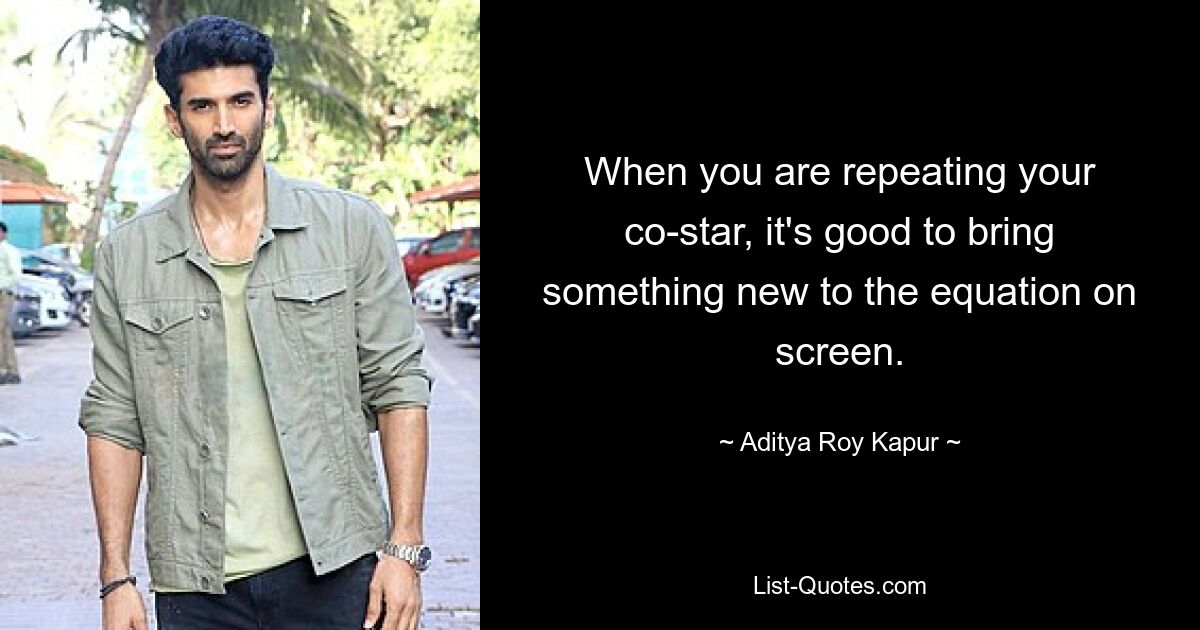 When you are repeating your co-star, it's good to bring something new to the equation on screen. — © Aditya Roy Kapur