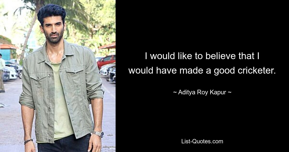 I would like to believe that I would have made a good cricketer. — © Aditya Roy Kapur