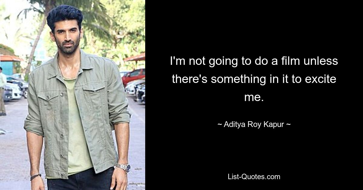 I'm not going to do a film unless there's something in it to excite me. — © Aditya Roy Kapur