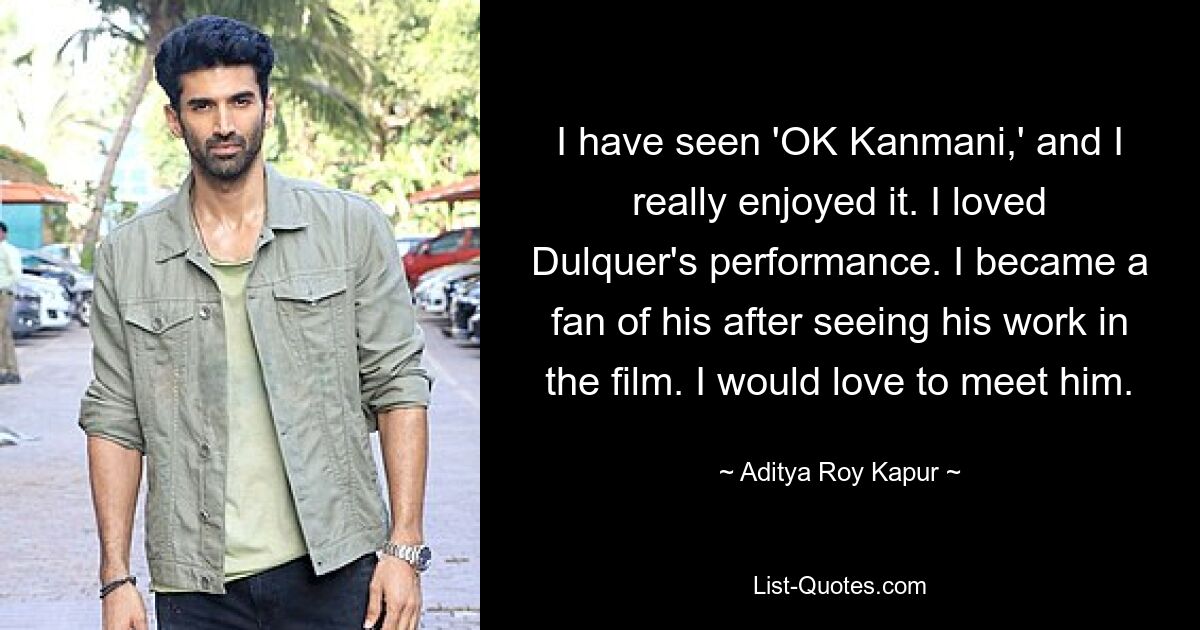 I have seen 'OK Kanmani,' and I really enjoyed it. I loved Dulquer's performance. I became a fan of his after seeing his work in the film. I would love to meet him. — © Aditya Roy Kapur