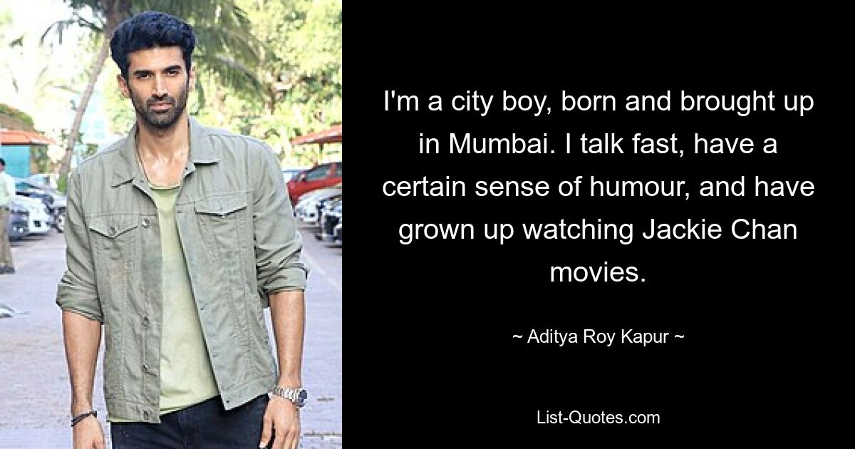 I'm a city boy, born and brought up in Mumbai. I talk fast, have a certain sense of humour, and have grown up watching Jackie Chan movies. — © Aditya Roy Kapur