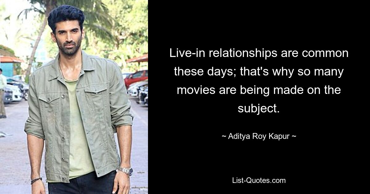 Live-in relationships are common these days; that's why so many movies are being made on the subject. — © Aditya Roy Kapur