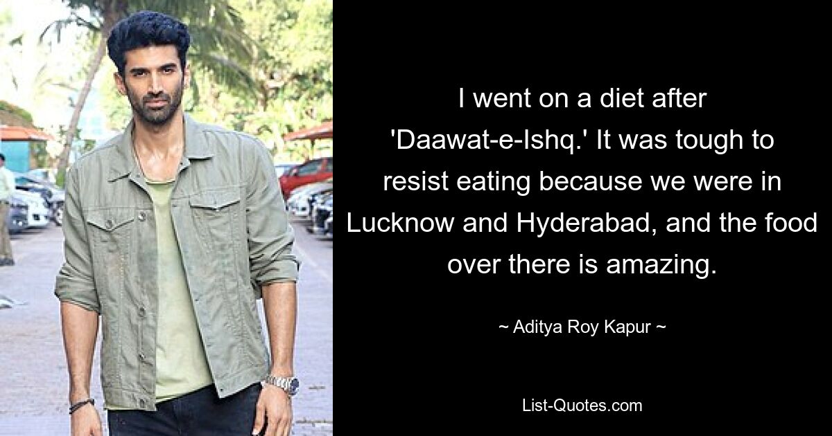 I went on a diet after 'Daawat-e-Ishq.' It was tough to resist eating because we were in Lucknow and Hyderabad, and the food over there is amazing. — © Aditya Roy Kapur