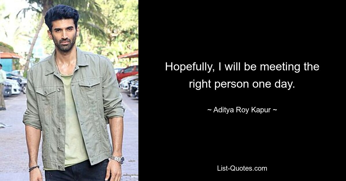 Hopefully, I will be meeting the right person one day. — © Aditya Roy Kapur