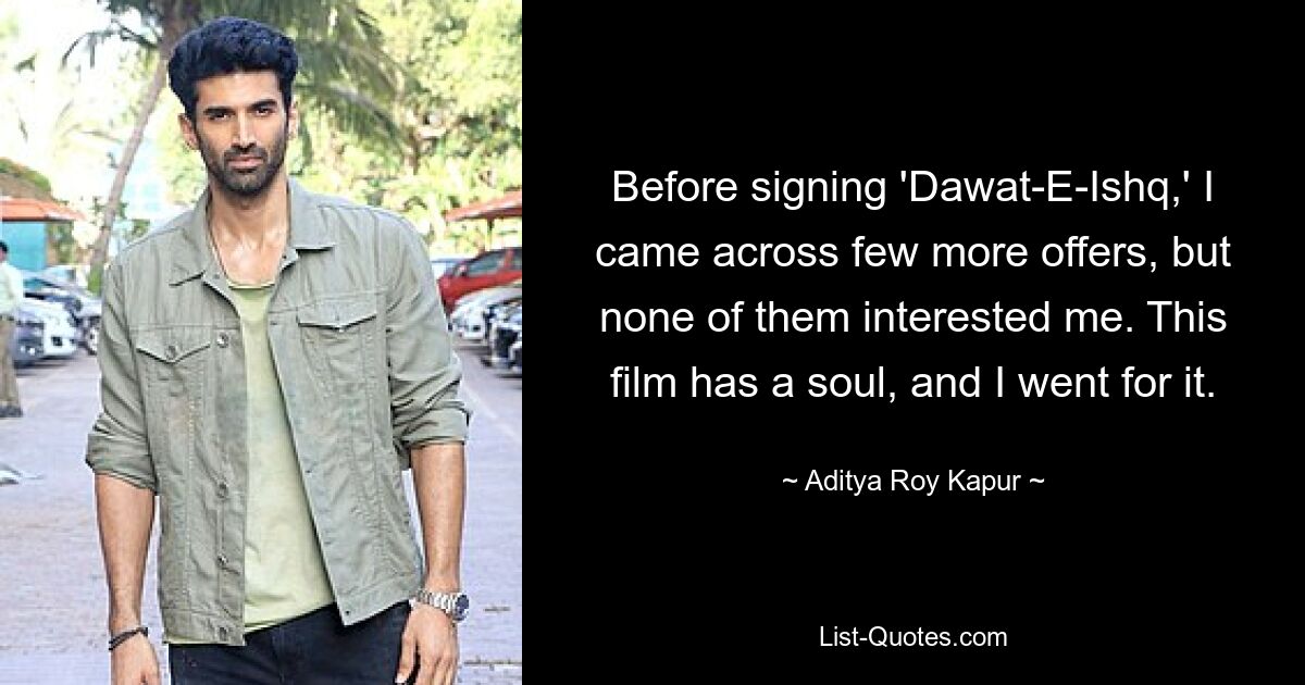 Before signing 'Dawat-E-Ishq,' I came across few more offers, but none of them interested me. This film has a soul, and I went for it. — © Aditya Roy Kapur