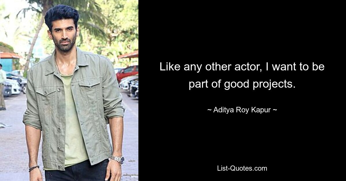 Like any other actor, I want to be part of good projects. — © Aditya Roy Kapur