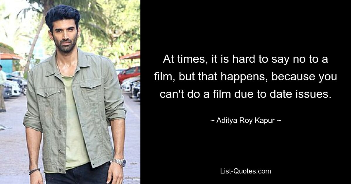 At times, it is hard to say no to a film, but that happens, because you can't do a film due to date issues. — © Aditya Roy Kapur