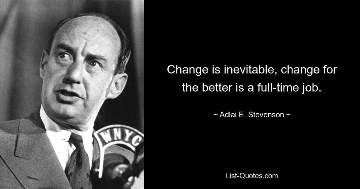 Change is inevitable, change for the better is a full-time job. — © Adlai E. Stevenson