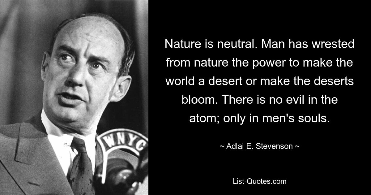 Природа нейтральна. Человек вырвал у природы силу превратить мир в пустыню или заставить пустыни цвести. В атоме нет зла; только в душах людей. — © Адлай Э. Стивенсон 