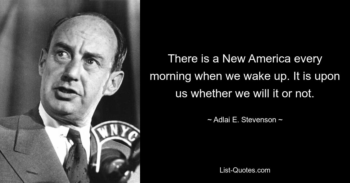 There is a New America every morning when we wake up. It is upon us whether we will it or not. — © Adlai E. Stevenson