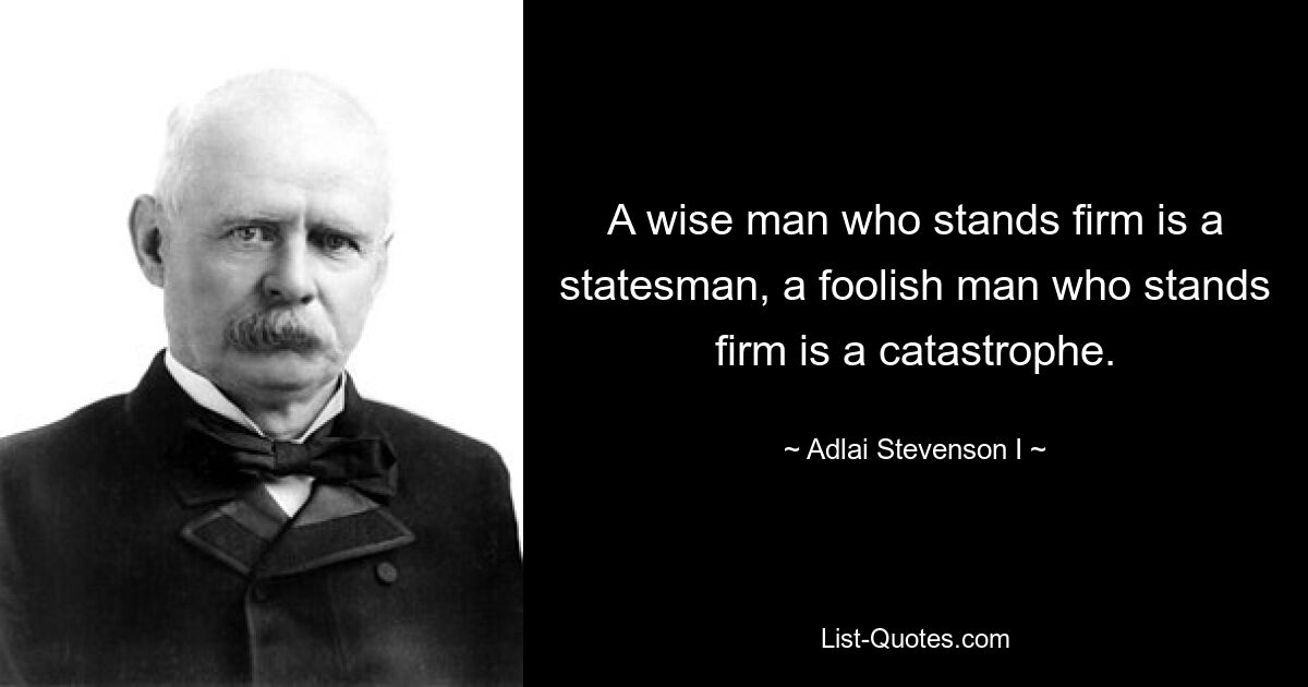 A wise man who stands firm is a statesman, a foolish man who stands firm is a catastrophe. — © Adlai Stevenson I