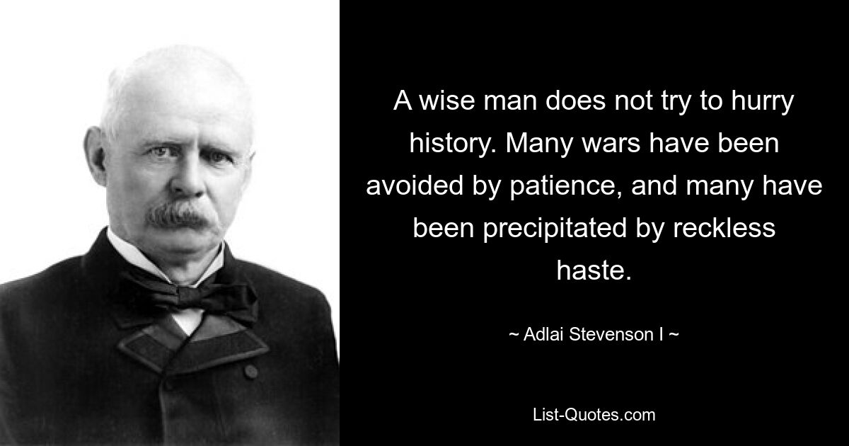 A wise man does not try to hurry history. Many wars have been avoided by patience, and many have been precipitated by reckless haste. — © Adlai Stevenson I