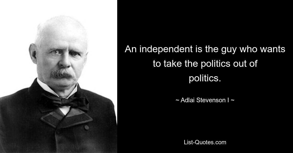 An independent is the guy who wants to take the politics out of politics. — © Adlai Stevenson I