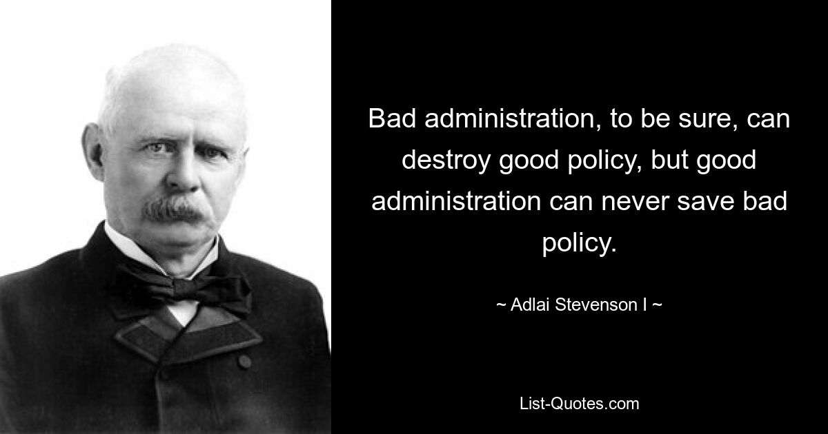 Bad administration, to be sure, can destroy good policy, but good administration can never save bad policy. — © Adlai Stevenson I