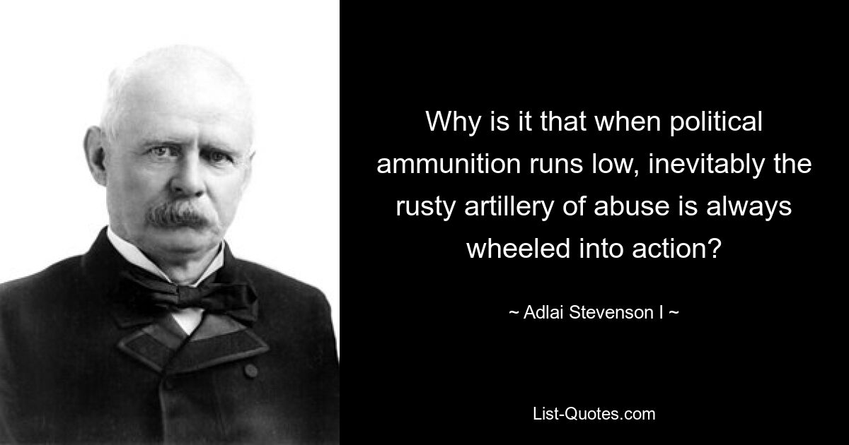 Why is it that when political ammunition runs low, inevitably the rusty artillery of abuse is always wheeled into action? — © Adlai Stevenson I