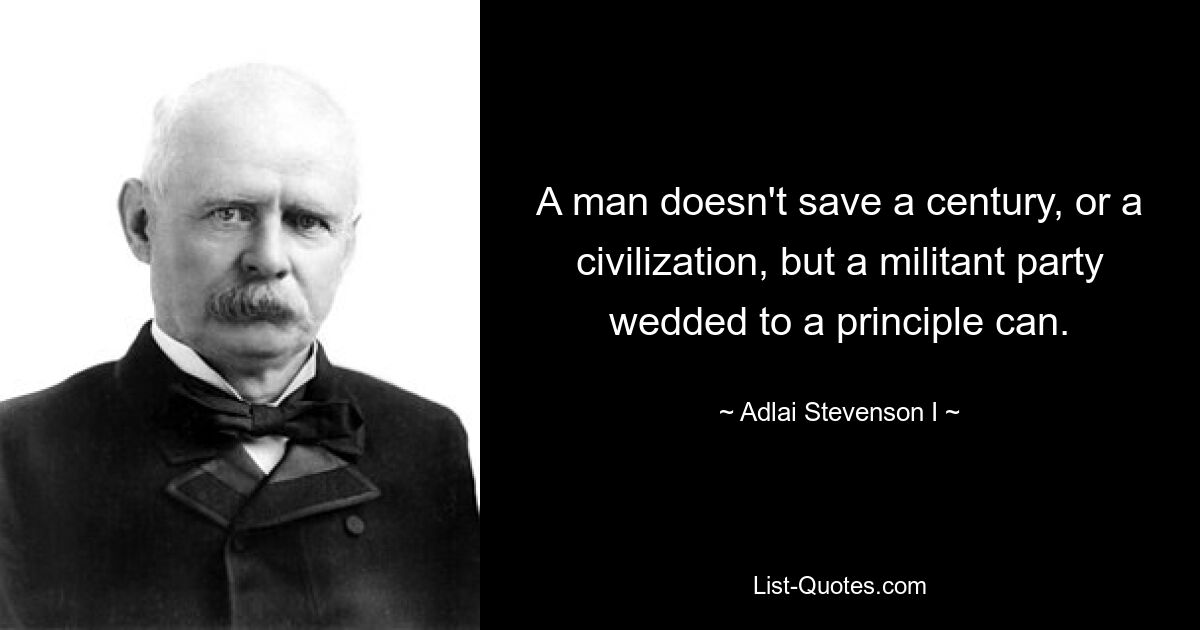 A man doesn't save a century, or a civilization, but a militant party wedded to a principle can. — © Adlai Stevenson I