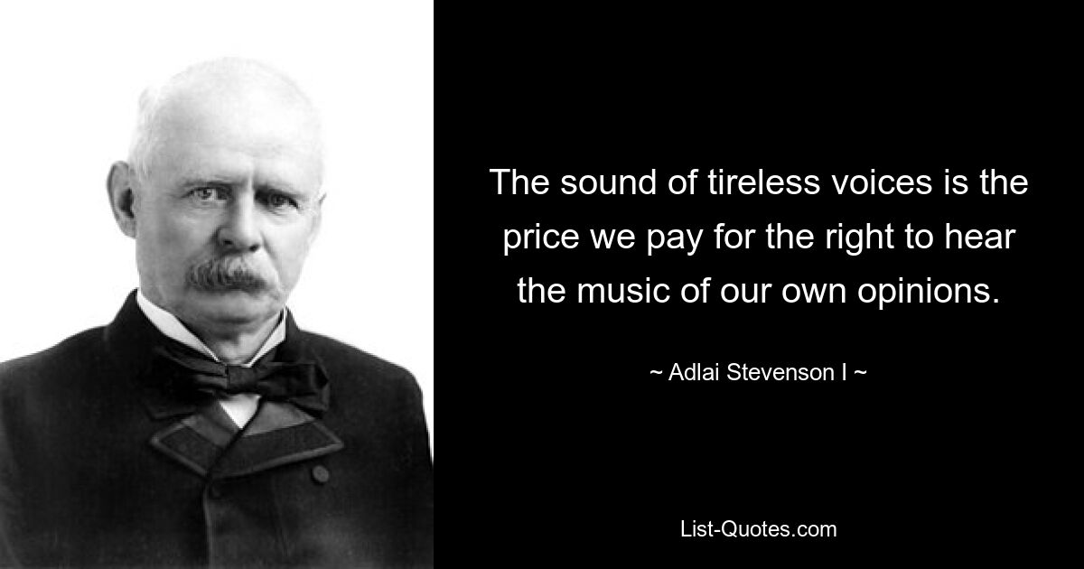 The sound of tireless voices is the price we pay for the right to hear the music of our own opinions. — © Adlai Stevenson I