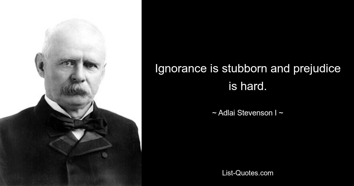 Ignorance is stubborn and prejudice is hard. — © Adlai Stevenson I