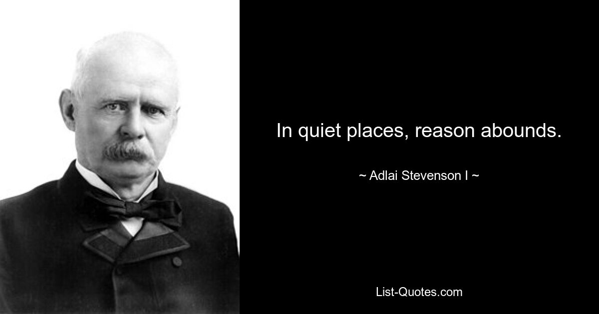 In quiet places, reason abounds. — © Adlai Stevenson I