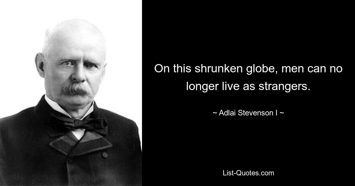 On this shrunken globe, men can no longer live as strangers. — © Adlai Stevenson I