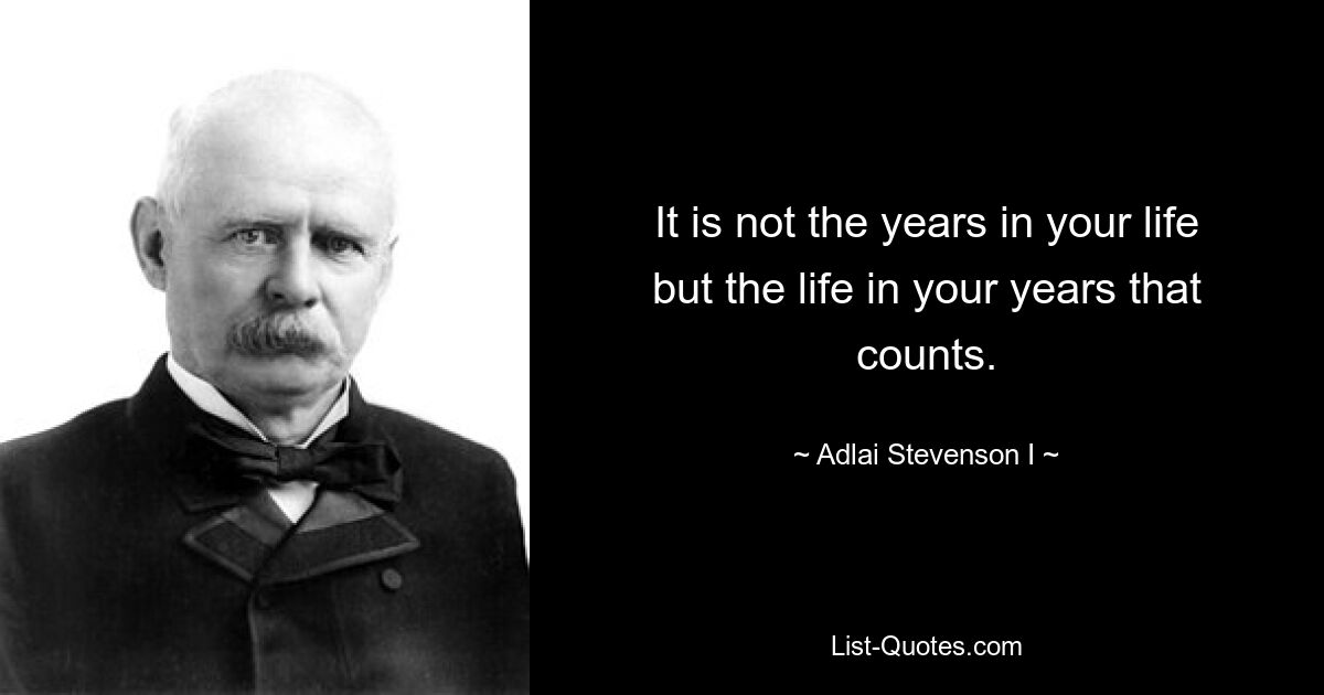 It is not the years in your life but the life in your years that counts. — © Adlai Stevenson I