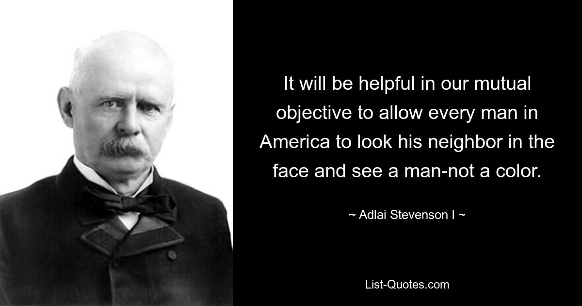 It will be helpful in our mutual objective to allow every man in America to look his neighbor in the face and see a man-not a color. — © Adlai Stevenson I