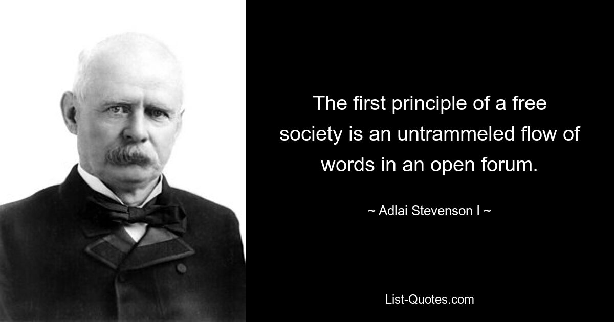 The first principle of a free society is an untrammeled flow of words in an open forum. — © Adlai Stevenson I